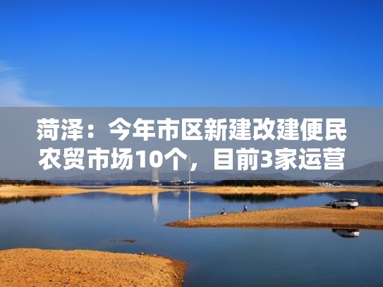 菏泽：今年市区新建改建便民农贸市场10个，目前3家运营（菏泽便民市场规划）