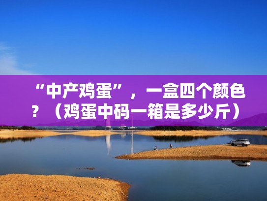 “中产鸡蛋”,一盒四个颜色?(鸡蛋中码一箱是多少斤) “中产鸡蛋”,一盒四个颜色?(鸡蛋中码一箱是多少斤)