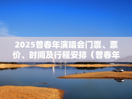 2025曾春年演唱会门票、票价、时间及行程安排(曾春年的所有歌曲大全) 2025曾春年演唱会门票、票价、时间及行程安排(曾春年的所有歌曲大全)