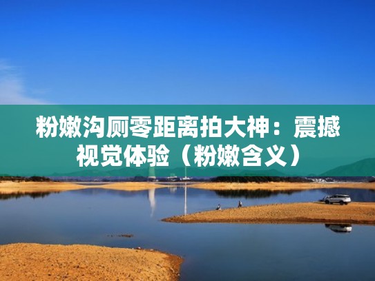 粉嫩沟厕零距离拍大神：震撼视觉体验（粉嫩含义）