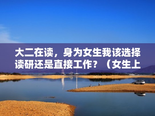 大二在读,身为女生我该选择读研还是直接工作?(女生上研究生好还是直接工作好) 大二在读,身为女生我该选择读研还是直接工作?(女生上研究生好还是直接工作好)