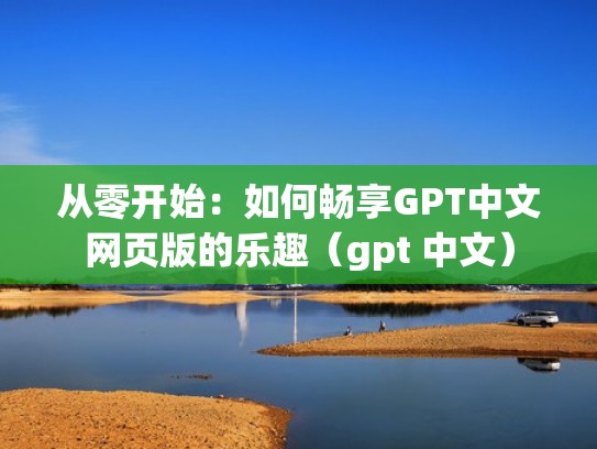 从零开始：如何畅享GPT中文网页版的乐趣（gpt 中文）