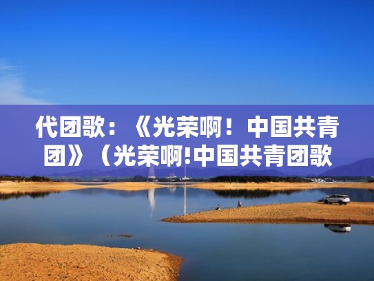 代团歌：《光荣啊！中国共青团》（光荣啊!中国共青团歌词完整）