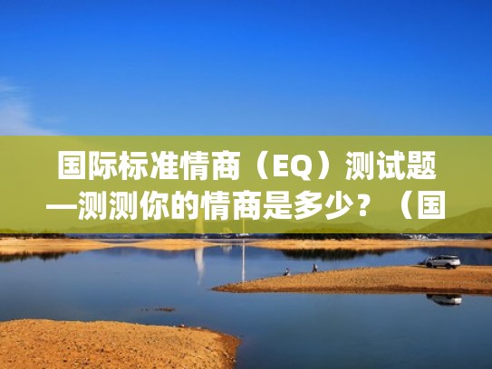 国际标准情商(EQ)测试题—测测你的情商是多少?(国际标准情商测试题-世界500强hr最常用的eq测试题) 国际标准情商(EQ)测试题—测测你的情商是多少?(国际标准情商测试题-世界500强hr最常用的eq测试题)