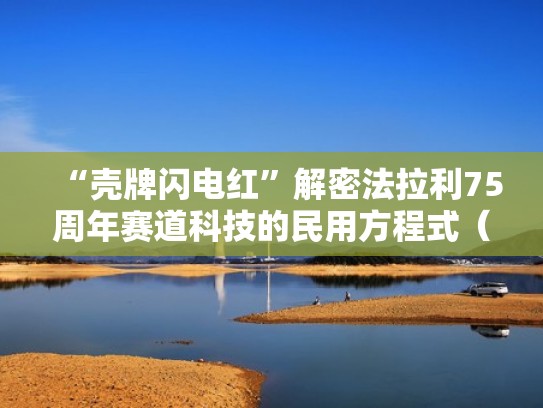 “壳牌闪电红”解密法拉利75周年赛道科技的民用方程式（壳牌和法拉利合作多少年）