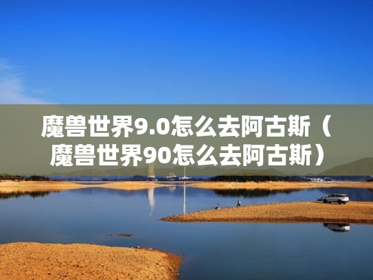 魔兽世界9.0怎么去阿古斯(魔兽世界90怎么去阿古斯) 魔兽世界9.0怎么去阿古斯(魔兽世界90怎么去阿古斯)