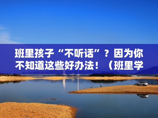 班里孩子“不听话”？因为你不知道这些好办法！（班里学生不听话该怎么管住他们）