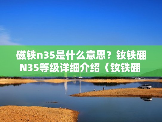 磁铁n35是什么意思？钕铁硼N35等级详细介绍（钕铁硼 n35）