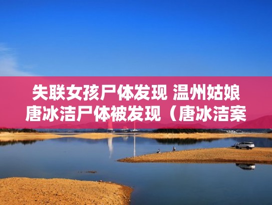 失联女孩尸体发现 温州姑娘唐冰洁尸体被发现(唐冰洁案在2020年破了吗) 失联女孩尸体发现 温州姑娘唐冰洁尸体被发现(唐冰洁案在2020年破了吗)