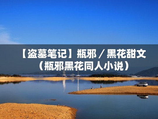 【盗墓笔记】瓶邪/黑花甜文(瓶邪黑花同人小说) 【盗墓笔记】瓶邪/黑花甜文(瓶邪黑花同人小说)