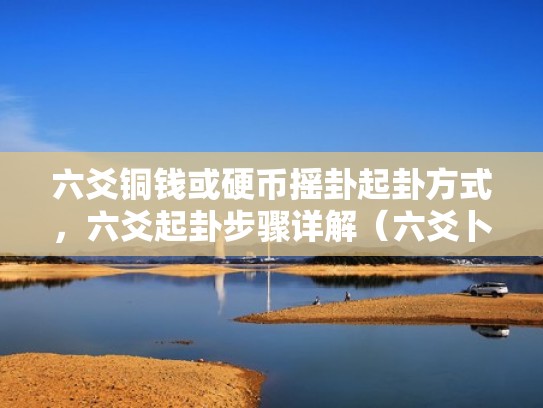 六爻铜钱或硬币摇卦起卦方式，六爻起卦步骤详解（六爻卜卦铜钱占卜）