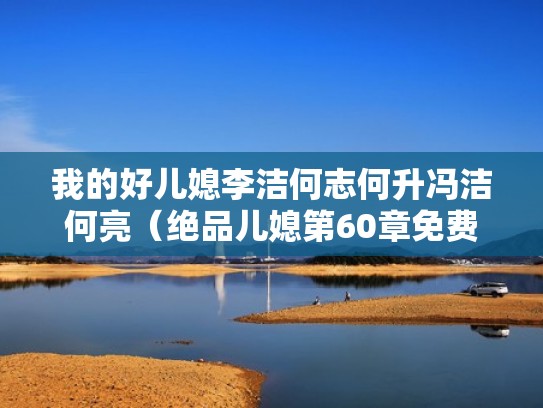 我的好儿媳李洁何志何升冯洁何亮(绝品儿媳第60章免费阅读) 我的好儿媳李洁何志何升冯洁何亮(绝品儿媳第60章免费阅读)