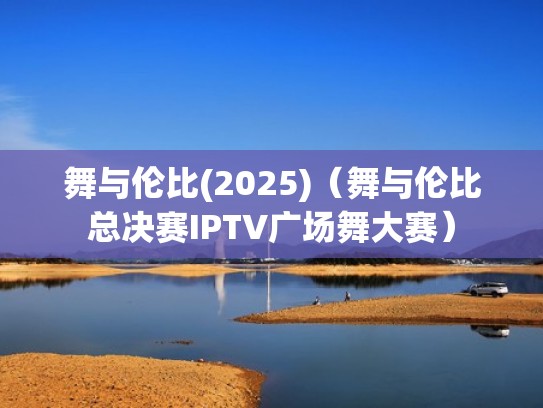 舞与伦比(2025)（舞与伦比总决赛IPTV广场舞大赛）