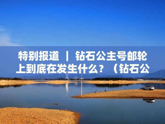 特别报道 ｜ 钻石公主号邮轮上到底在发生什么？（钻石公主号邮轮是怎么回事）