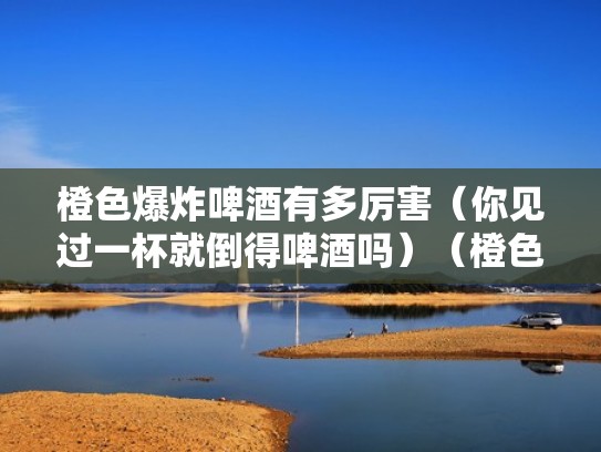 橙色爆炸啤酒有多厉害（你见过一杯就倒得啤酒吗）（橙色爆炸啤酒副作用）