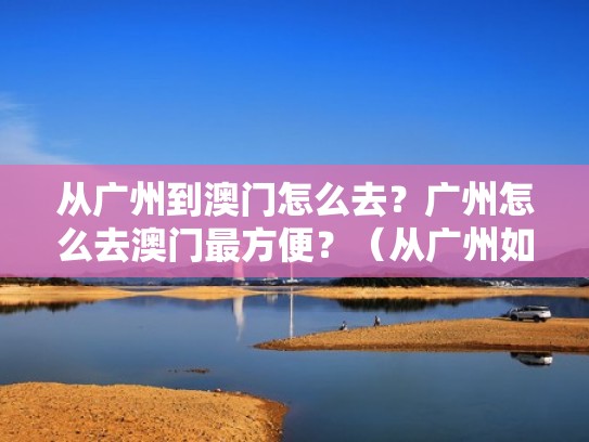 从广州到澳门怎么去？广州怎么去澳门最方便？（从广州如何去澳门最方便）