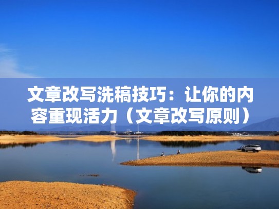 文章改写洗稿技巧：让你的内容重现活力（文章改写原则）