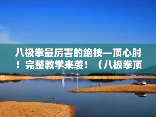 八极拳最厉害的绝技—顶心肘！完整教学来袭！（八极拳顶心肘铁山靠）