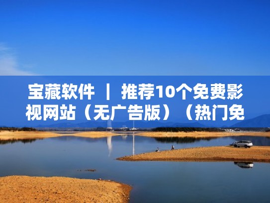 宝藏软件 ｜ 推荐10个免费影视网站（无广告版）（热门免费影视软件大全）