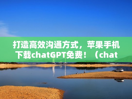 打造高效沟通方式，苹果手机下载chatGPT免费！（chatroulette苹果手机下载）