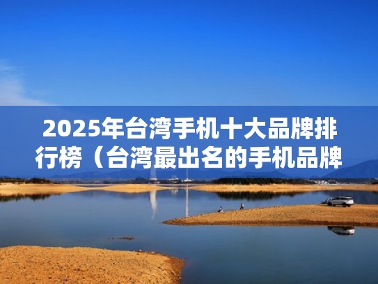 2025年台湾手机十大品牌排行榜（台湾最出名的手机品牌）