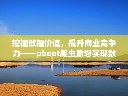 挖掘数据价值，提升商业竞争力——pboot爬虫助您实现数据挖掘（爬虫数据采集工具）