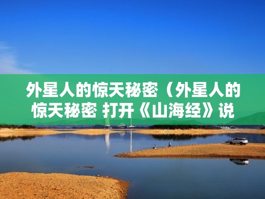 外星人的惊天秘密(外星人的惊天秘密 打开《山海经》说外星人) 外星人的惊天秘密(外星人的惊天秘密 打开《山海经》说外星人)