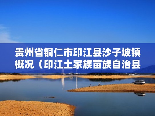 贵州省铜仁市印江县沙子坡镇概况（印江土家族苗族自治县沙子坡镇）