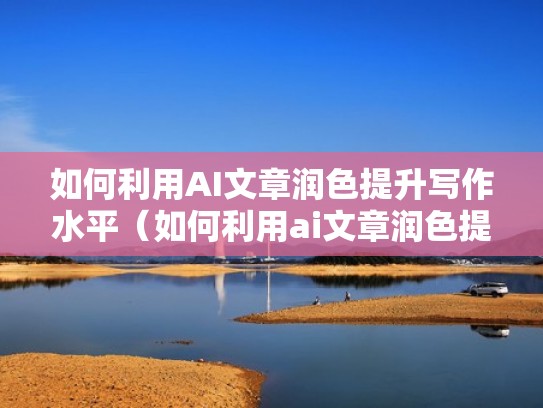 如何利用AI文章润色提升写作水平（如何利用ai文章润色提升写作水平的方法）