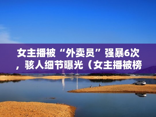 女主播被“外卖员”强暴6次，骇人细节曝光（女主播被榜一大哥装外卖员）