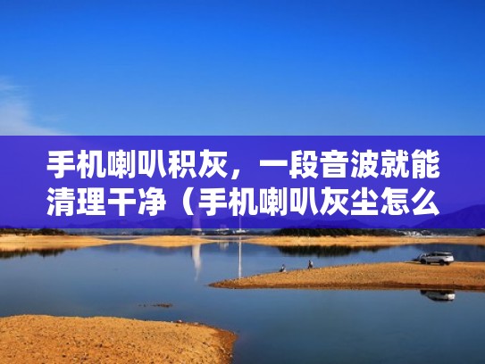 手机喇叭积灰,一段音波就能清理干净(手机喇叭灰尘怎么清理干净) 手机喇叭积灰,一段音波就能清理干净(手机喇叭灰尘怎么清理干净)