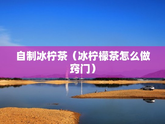 自制冰柠茶（冰柠檬茶怎么做窍门）