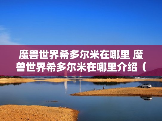 魔兽世界希多尔米在哪里 魔兽世界希多尔米在哪里介绍(魔兽世界希尔米耶湖在哪) 魔兽世界希多尔米在哪里 魔兽世界希多尔米在哪里介绍(魔兽世界希尔米耶湖在哪)