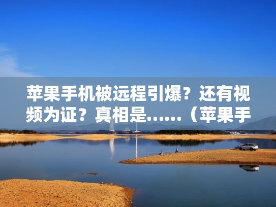 苹果手机被远程引爆？还有视频为证？真相是……（苹果手机被远程操控）