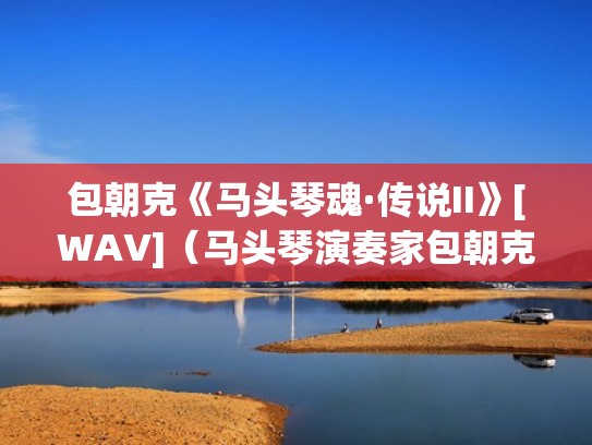 包朝克《马头琴魂·传说II》[WAV]（马头琴演奏家包朝克）