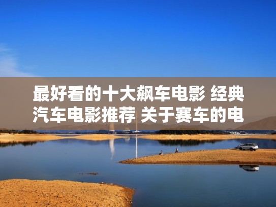 最好看的十大飙车电影 经典汽车电影推荐 关于赛车的电影盘点（10部飙车电影推荐）