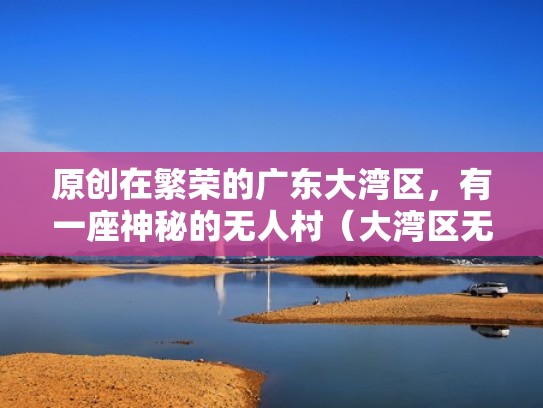 原创在繁荣的广东大湾区，有一座神秘的无人村（大湾区无人农场）