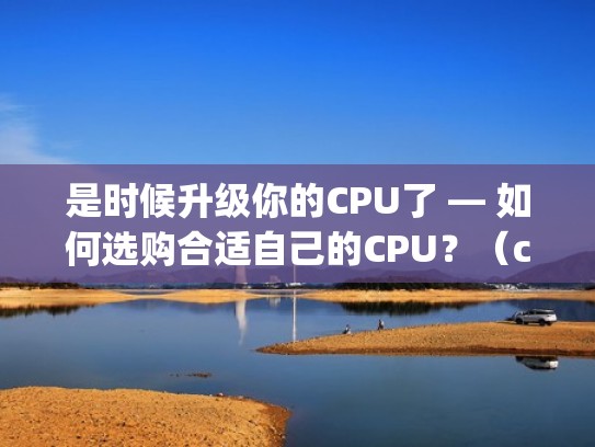 是时候升级你的CPU了 — 如何选购合适自己的CPU?(cpu这么选) 是时候升级你的CPU了 — 如何选购合适自己的CPU?(cpu这么选)