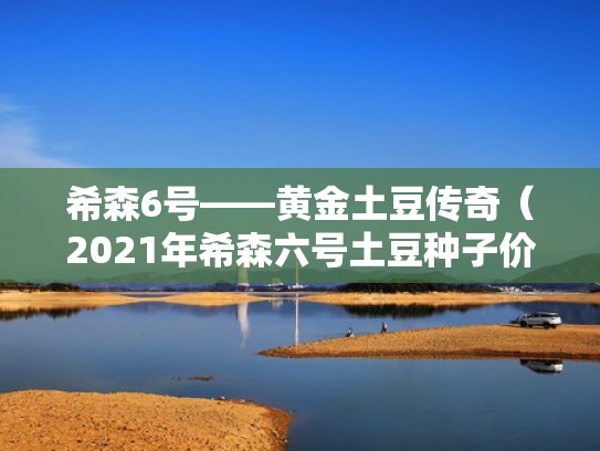 希森6号——黄金土豆传奇（2021年希森六号土豆种子价格）