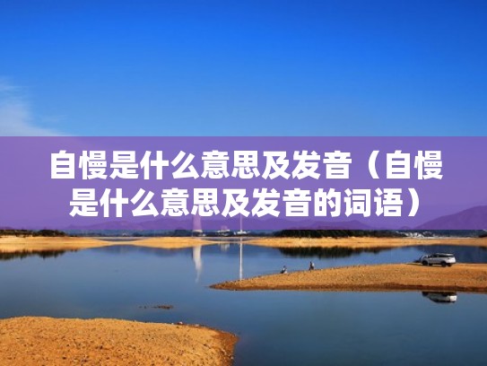 自慢是什么意思及发音(自慢是什么意思及发音的词语) 自慢是什么意思及发音(自慢是什么意思及发音的词语)