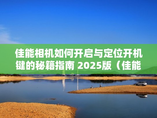 佳能相机如何开启与定位开机键的秘籍指南 2025版(佳能相机怎么开机使用) 佳能相机如何开启与定位开机键的秘籍指南 2025版(佳能相机怎么开机使用)