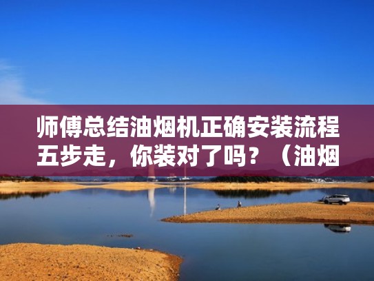 师傅总结油烟机正确安装流程五步走，你装对了吗？（油烟机如何安装步骤）