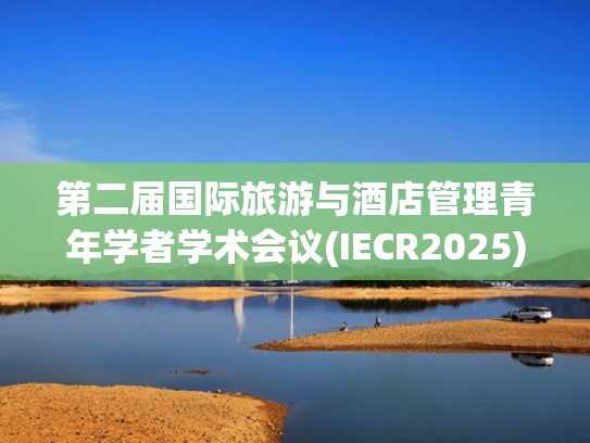 第二届国际旅游与酒店管理青年学者学术会议(IECR2025)（旅游学术会议2020）