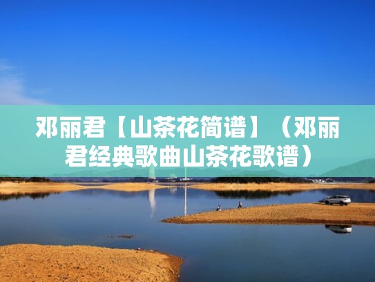 邓丽君【山茶花简谱】（邓丽君经典歌曲山茶花歌谱）