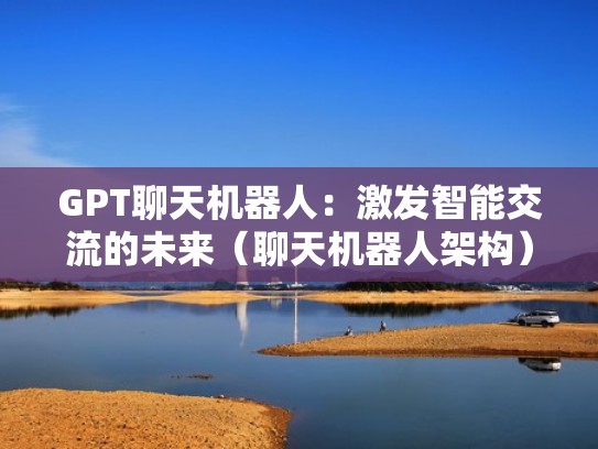 GPT聊天机器人：激发智能交流的未来（聊天机器人架构）