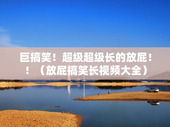 巨搞笑！超级超级长的放屁！！（放屁搞笑长视频大全）