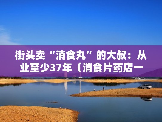 街头卖“消食丸”的大叔：从业至少37年（消食片药店一般多少钱一盒）