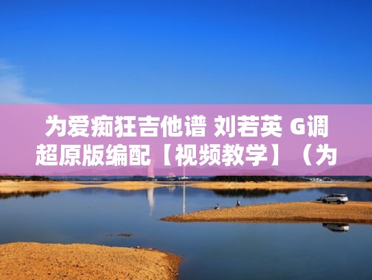 为爱痴狂吉他谱 刘若英 G调超原版编配【视频教学】（为爱痴狂的吉他谱c调）