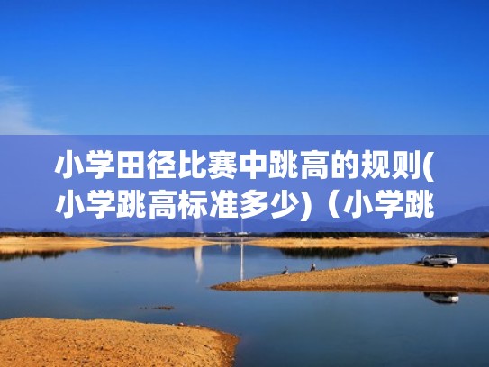 小学田径比赛中跳高的规则(小学跳高标准多少)（小学跳高多少米）