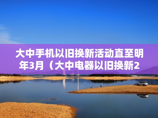 大中手机以旧换新活动直至明年3月（大中电器以旧换新2021）